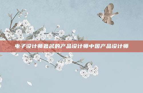 电子设计师著名的产品设计师中国产品设计师