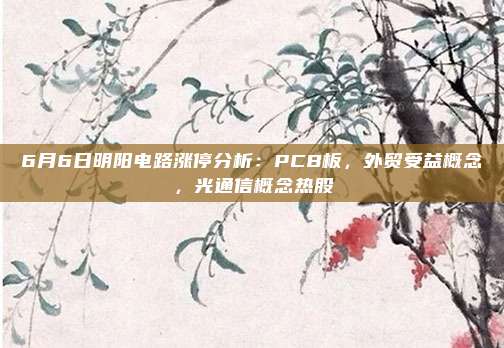 6月6日明阳电路涨停分析：PCB板，外贸受益概念，光通信概念热股