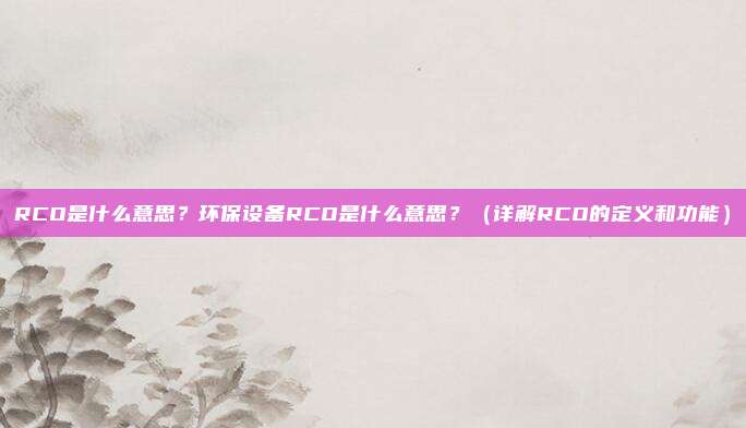 RCO是什么意思？环保设备RCO是什么意思？（详解RCO的定义和功能）