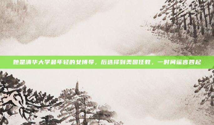 她是清华大学最年轻的女博导，后选择到美国任教，一时间谣言四起