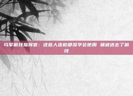 乌军前线指挥官：这些人连枪都没学会使用 就被送去了前线