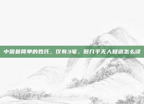 中国最简单的姓氏，仅有3笔，但几乎无人知道怎么读