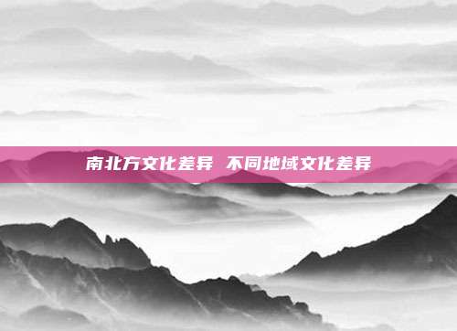 南北方文化差异 不同地域文化差异