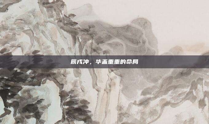辰戌冲，华盖重重的命局