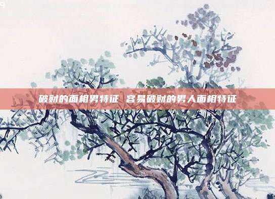 破财的面相男特征 容易破财的男人面相特征