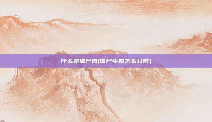 什么是僵尸肉(僵尸牛肉怎么分辨)