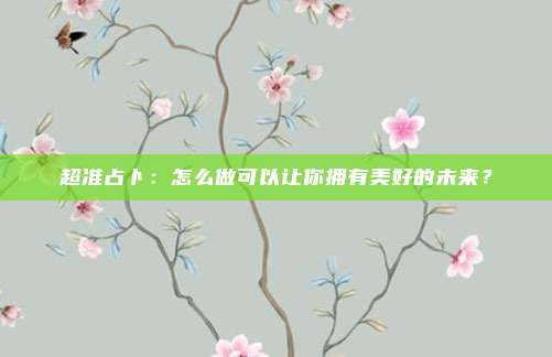 超准占卜：怎么做可以让你拥有美好的未来？