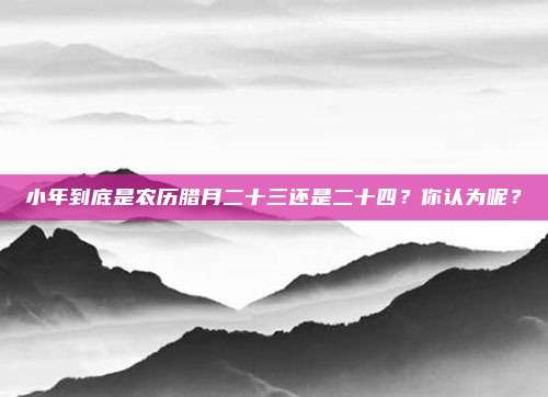 小年到底是农历腊月二十三还是二十四？你认为呢？