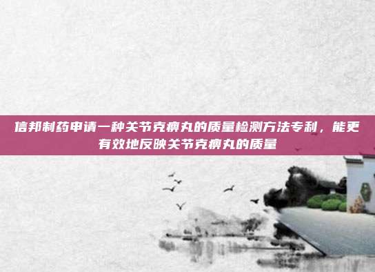 信邦制药申请一种关节克痹丸的质量检测方法专利，能更有效地反映关节克痹丸的质量