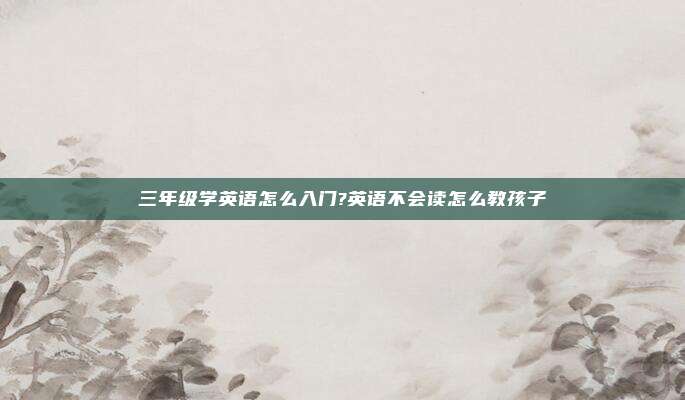 三年级学英语怎么入门?英语不会读怎么教孩子
