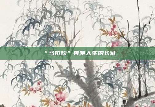 “马拉松”奔跑人生的长征