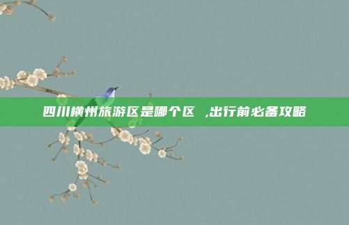 四川横州旅游区是哪个区 ,出行前必备攻略