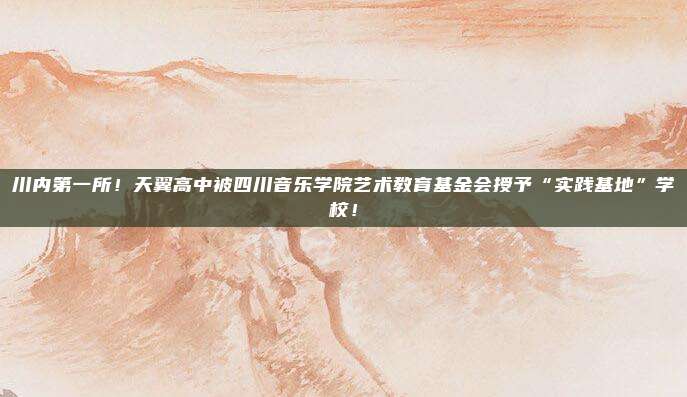 川内第一所！天翼高中被四川音乐学院艺术教育基金会授予“实践基地”学校！