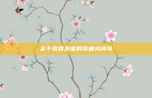 关于歌颂友谊的歌曲或诗句