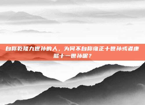 自称乾隆九世孙的人，为何不自称雍正十世孙或者康熙十一世孙呢？