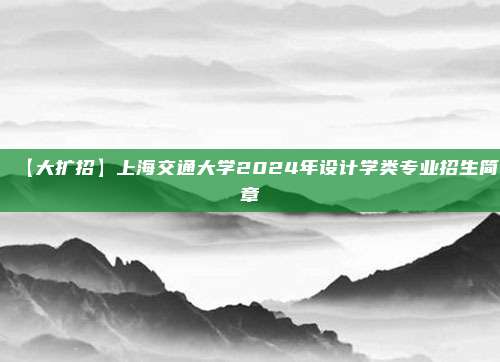 【大扩招】上海交通大学2024年设计学类专业招生简章