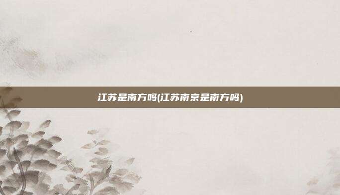江苏是南方吗(江苏南京是南方吗)