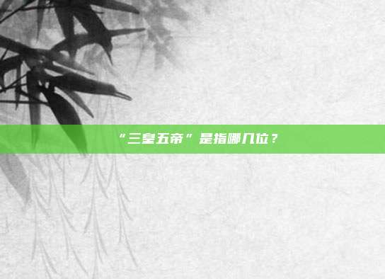 “三皇五帝”是指哪几位？