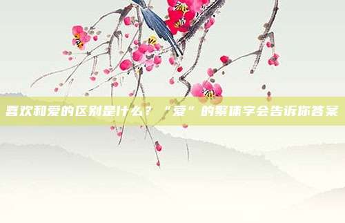 喜欢和爱的区别是什么？“爱”的繁体字会告诉你答案