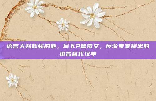 语言天赋超强的他，写下2篇奇文，反驳专家提出的拼音替代汉字