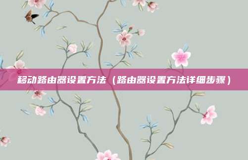 移动路由器设置方法（路由器设置方法详细步骤）