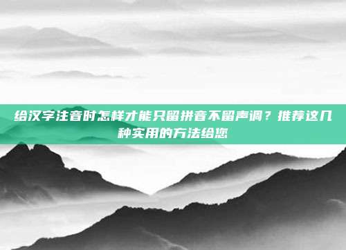 给汉字注音时怎样才能只留拼音不留声调？推荐这几种实用的方法给您