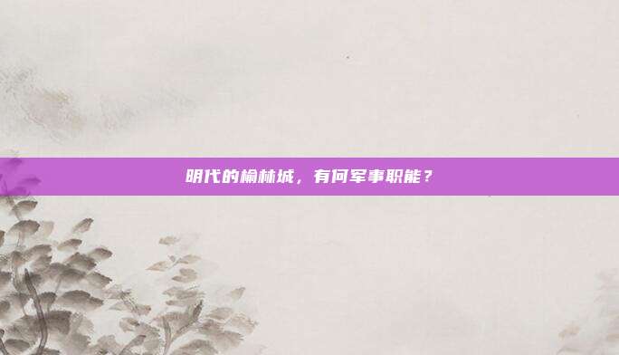 明代的榆林城，有何军事职能？