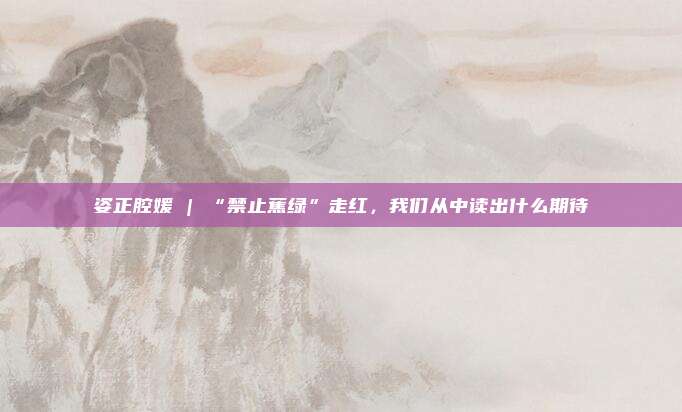 姿正腔媛 | “禁止蕉绿”走红，我们从中读出什么期待