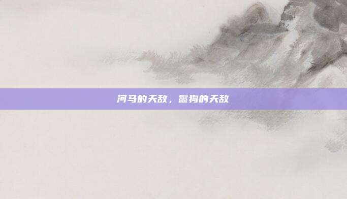 河马的天敌，鬣狗的天敌