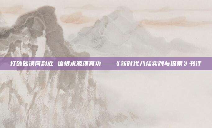 打破砂锅问到底 追根求源须真功——《新时代八桂实践与探索》书评