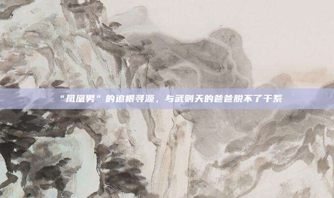 “凤凰男”的追根寻源，与武则天的爸爸脱不了干系