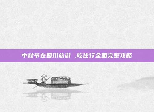 中秋节在四川旅游 ,吃住行全面完整攻略