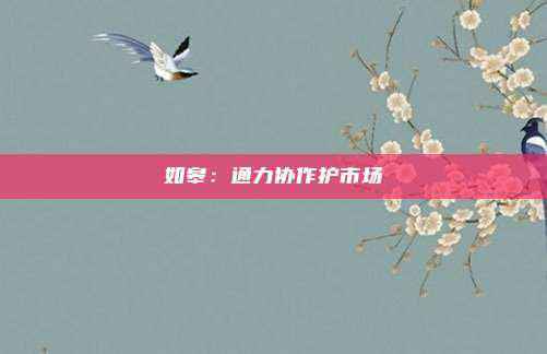 如皋：通力协作护市场