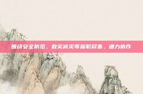 围绕安全防范、救灾减灾等履职尽责、通力协作