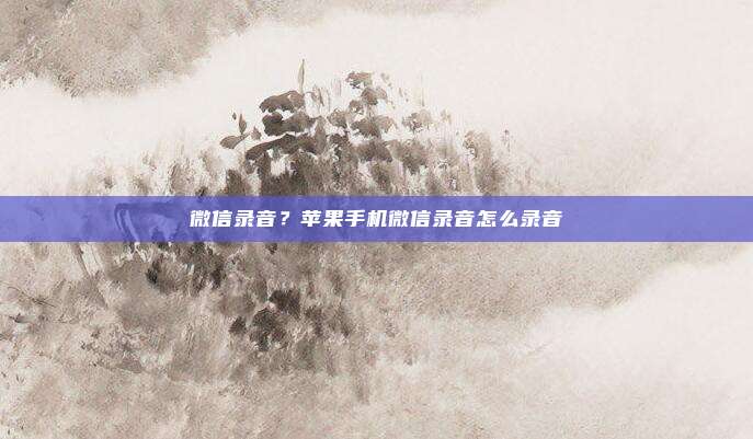 微信录音?苹果手机微信录音怎么录音