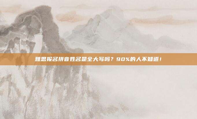 雅思报名拼音姓名是全大写吗？90%的人不知道！