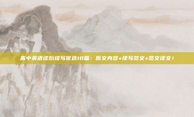 高中英语读后续写优选10篇：原文内容+续写范文+范文译文！