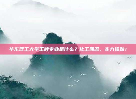 华东理工大学王牌专业是什么？化工闻名，实力强劲！