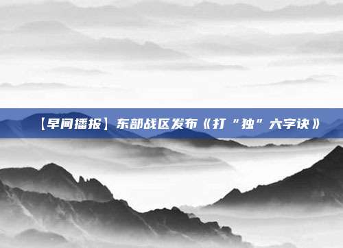 【早间播报】东部战区发布《打“独”六字诀》