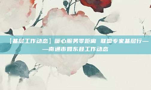 【基层工作动态】暖心服务零距离 联盟专家基层行——南通市如东县工作动态
