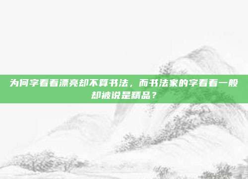 为何字看着漂亮却不算书法，而书法家的字看着一般却被说是精品？