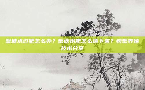 蟹塘水过肥怎么办？蟹塘水肥怎么清下来？螃蟹养殖技术分享