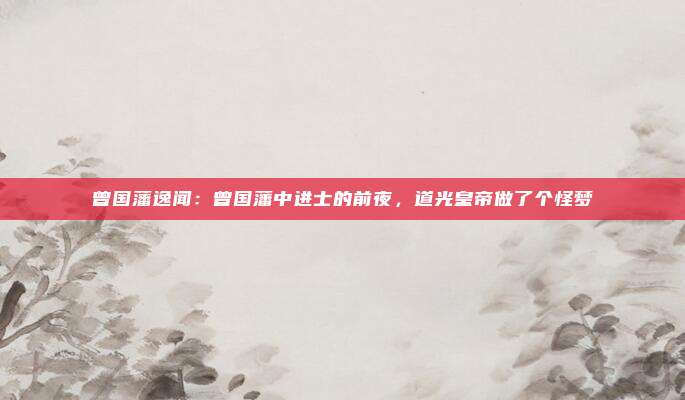 曾国藩逸闻：曾国藩中进士的前夜，道光皇帝做了个怪梦