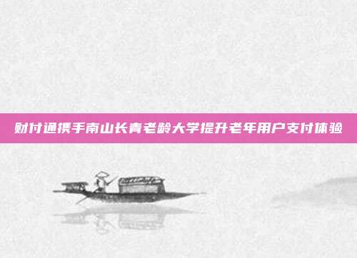 财付通携手南山长青老龄大学提升老年用户支付体验