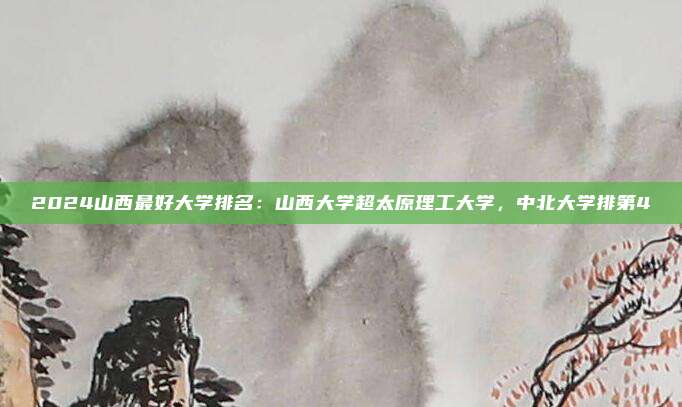 2024山西最好大学排名:山西大学超太原理工大学,中北大学排第4