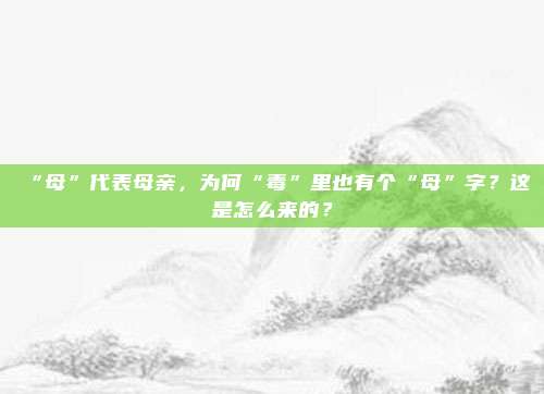 “母”代表母亲，为何“毒”里也有个“母”字？这是怎么来的？