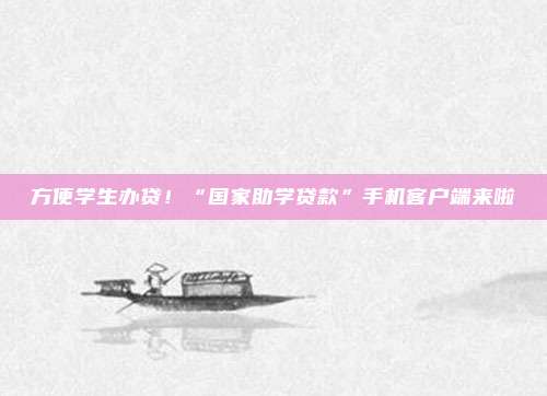 方便学生办贷！“国家助学贷款”手机客户端来啦