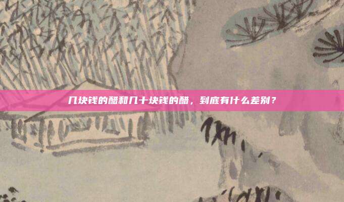几块钱的醋和几十块钱的醋，到底有什么差别？