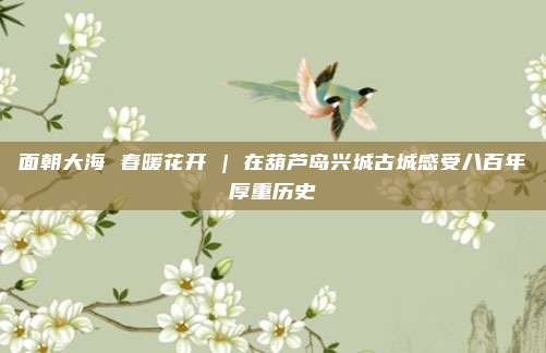 面朝大海 春暖花开 | 在葫芦岛兴城古城感受八百年厚重历史
