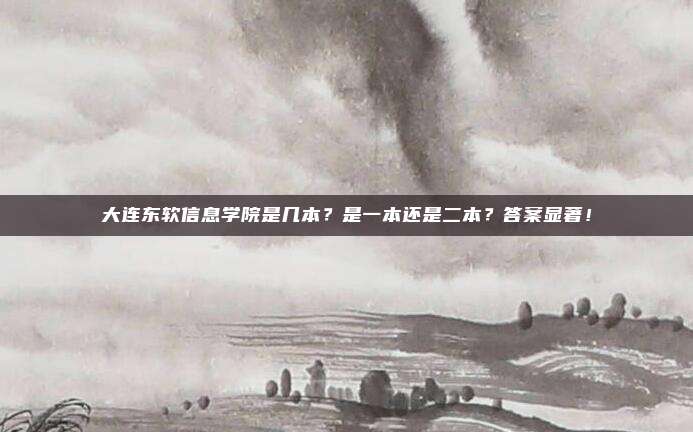 大连东软信息学院是几本？是一本还是二本？答案显著！